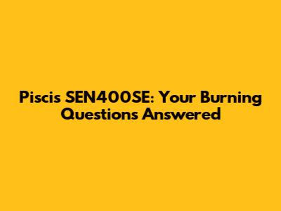 Piscis SEN400SE: Your Burning Questions Answered