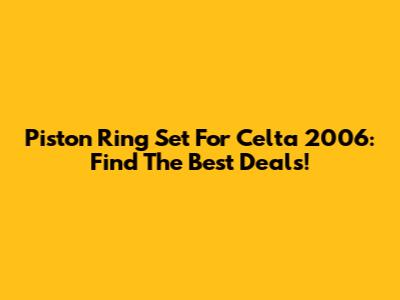 Piston Ring Set For Celta 2006: Find The Best Deals!