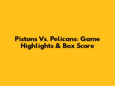 Pistons Vs. Pelicans: Game Highlights & Box Score