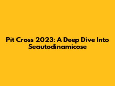 Pit Cross 2023: A Deep Dive Into Seautodinamicose