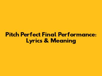 Pitch Perfect Final Performance: Lyrics & Meaning