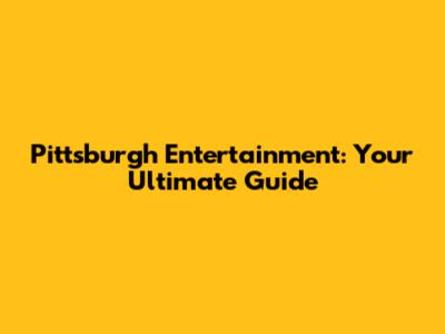 Pittsburgh Entertainment: Your Ultimate Guide