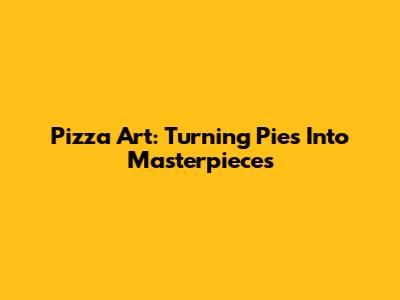 Pizza Art: Turning Pies Into Masterpieces