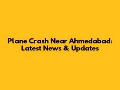 Plane Crash Near Ahmedabad: Latest News & Updates