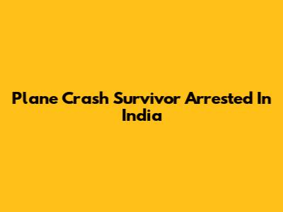Plane Crash Survivor Arrested In India