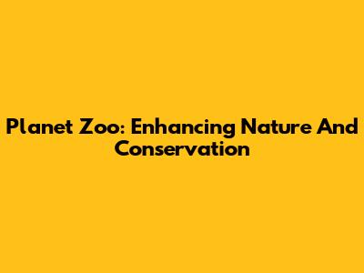 Planet Zoo: Enhancing Nature And Conservation