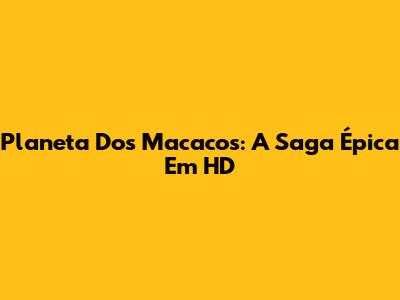 Planeta Dos Macacos: A Saga Épica Em HD