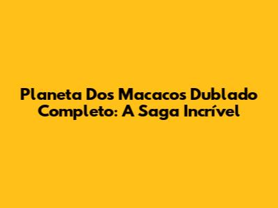 Planeta Dos Macacos Dublado Completo: A Saga Incrível