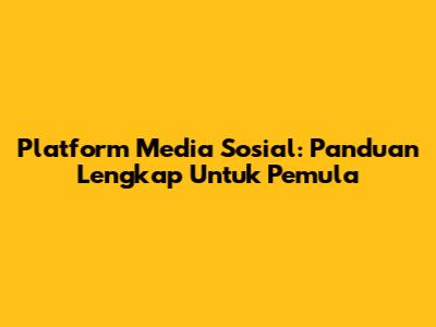 Platform Media Sosial: Panduan Lengkap Untuk Pemula