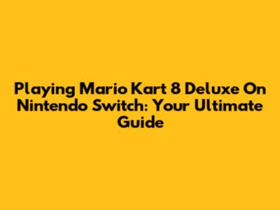 Playing Mario Kart 8 Deluxe On Nintendo Switch: Your Ultimate Guide