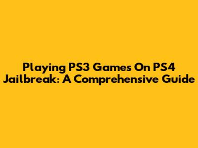 Playing PS3 Games On PS4 Jailbreak: A Comprehensive Guide