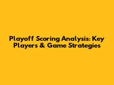 Playoff Scoring Analysis: Key Players & Game Strategies