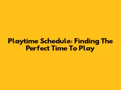 Playtime Schedule: Finding The Perfect Time To Play
