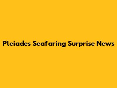Pleiades Seafaring Surprise News
