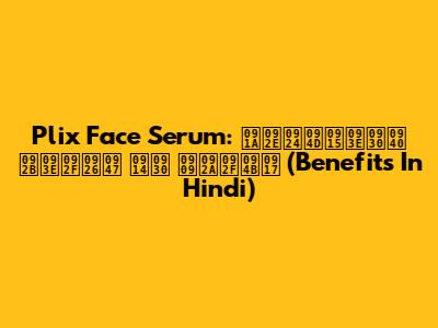Plix Face Serum: चमत्कारी फायदे और उपयोग (Benefits In Hindi)