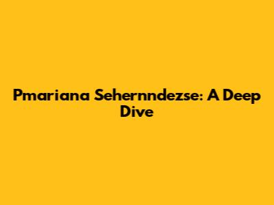 Pmariana Sehernndezse: A Deep Dive