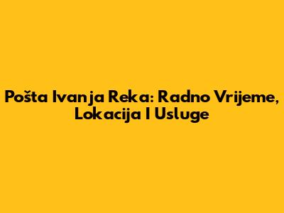 Pošta Ivanja Reka: Radno Vrijeme, Lokacija I Usluge