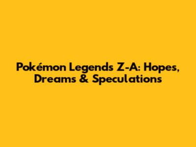 Pokémon Legends Z-A: Hopes, Dreams & Speculations