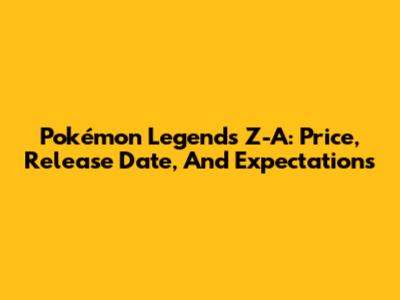 Pokémon Legends Z-A: Price, Release Date, And Expectations