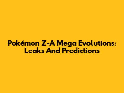 Pokémon Z-A Mega Evolutions: Leaks And Predictions