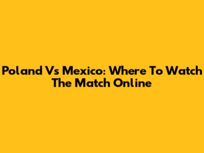 Poland Vs Mexico: Where To Watch The Match Online