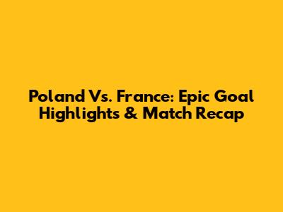 Poland Vs. France: Epic Goal Highlights & Match Recap