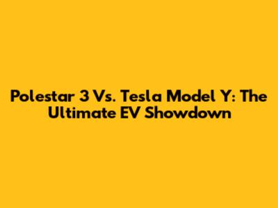 Polestar 3 Vs. Tesla Model Y: The Ultimate EV Showdown