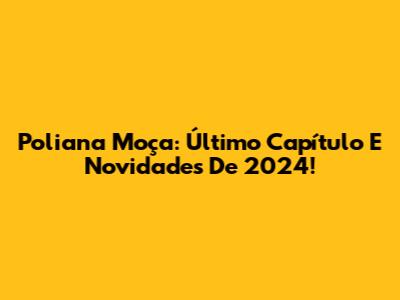 Poliana Moça: Último Capítulo E Novidades De 2024!