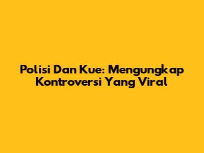 Polisi Dan Kue: Mengungkap Kontroversi Yang Viral