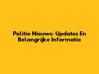 Politie Nieuws: Updates En Belangrijke Informatie