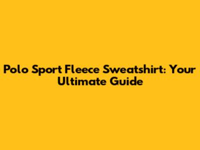 Polo Sport Fleece Sweatshirt: Your Ultimate Guide