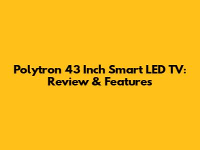 Polytron 43 Inch Smart LED TV: Review & Features