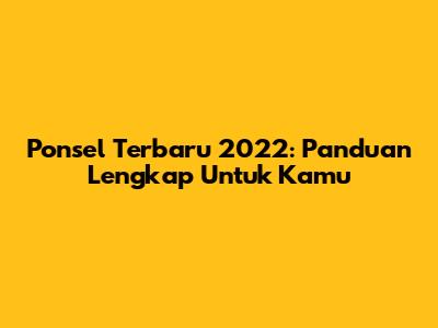 Ponsel Terbaru 2022: Panduan Lengkap Untuk Kamu
