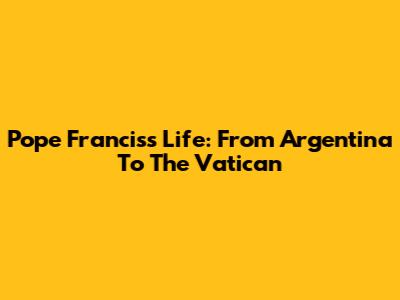 Pope Francis's Life: From Argentina To The Vatican