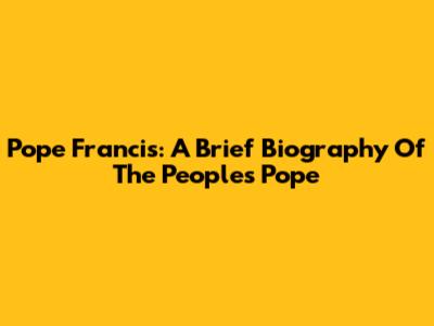 Pope Francis: A Brief Biography Of The People's Pope