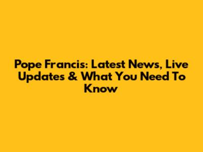 Pope Francis: Latest News, Live Updates & What You Need To Know