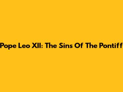 Pope Leo XII: The Sins Of The Pontiff