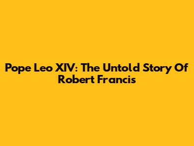 Pope Leo XIV: The Untold Story Of Robert Francis