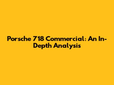 Porsche 718 Commercial: An In-Depth Analysis