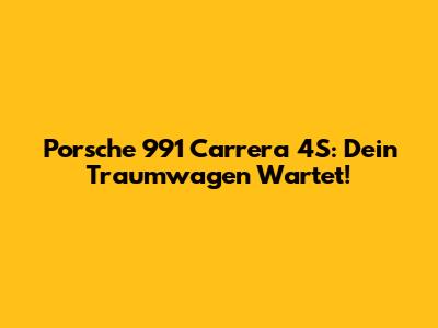 Porsche 991 Carrera 4S: Dein Traumwagen Wartet!