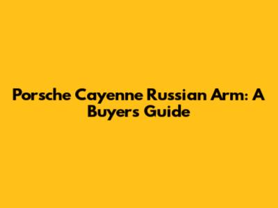 Porsche Cayenne Russian Arm: A Buyer's Guide