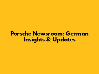Porsche Newsroom: German Insights & Updates