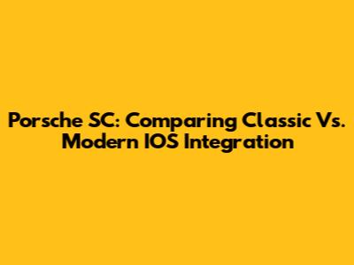 Porsche SC: Comparing Classic Vs. Modern IOS Integration