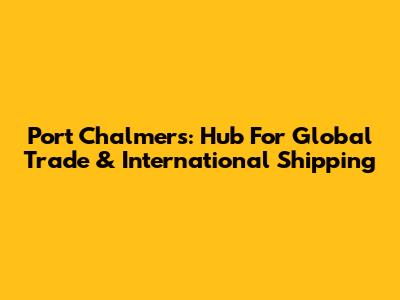 Port Chalmers: Hub For Global Trade & International Shipping