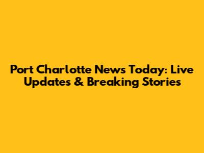 Port Charlotte News Today: Live Updates & Breaking Stories
