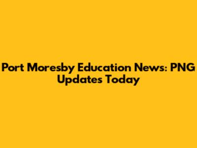 Port Moresby Education News: PNG Updates Today