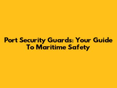 Port Security Guards: Your Guide To Maritime Safety