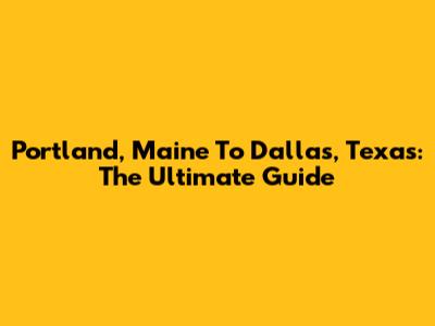 Portland, Maine To Dallas, Texas: The Ultimate Guide