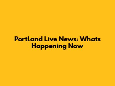 Portland Live News: What's Happening Now
