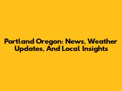 Portland Oregon: News, Weather Updates, And Local Insights